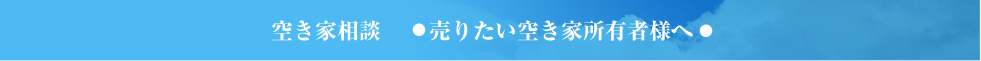 空き家相談   ―売りたい空き家所有者様へ―