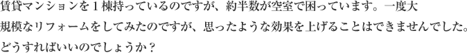 賃貸マンションを１棟持っているのですが、約半数が空室で困っています。一度大規模なリフォームをしてみたのですが、思ったような効果は見込めませんでした。どうすればいいのでしょうか？