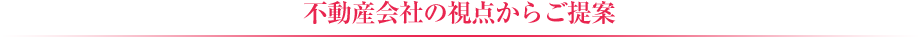 不動産会社の視点からご提案