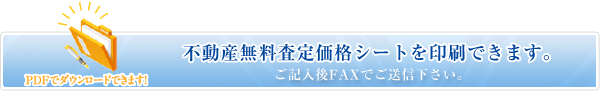 不動産無料査定価格シートを印刷できます。ご記入後FAXでご送信ください。