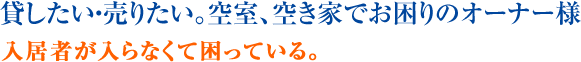 貸したい・売りたい。空室、空き屋でお困りのオーナー様 入居者が入らなくて困っている。
