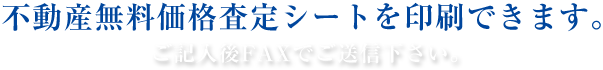 不動産無料査定価格シートを印刷できます。ご記入後FAXでご送信ください。